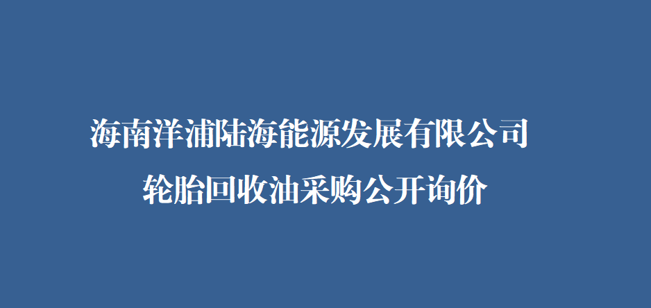 海南洋浦陆海能源发展有限公司轮胎回收油公开询价文件