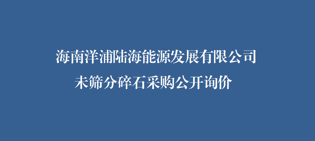 海南洋浦陆海能源发展有限公司未筛分碎石公开询价文件