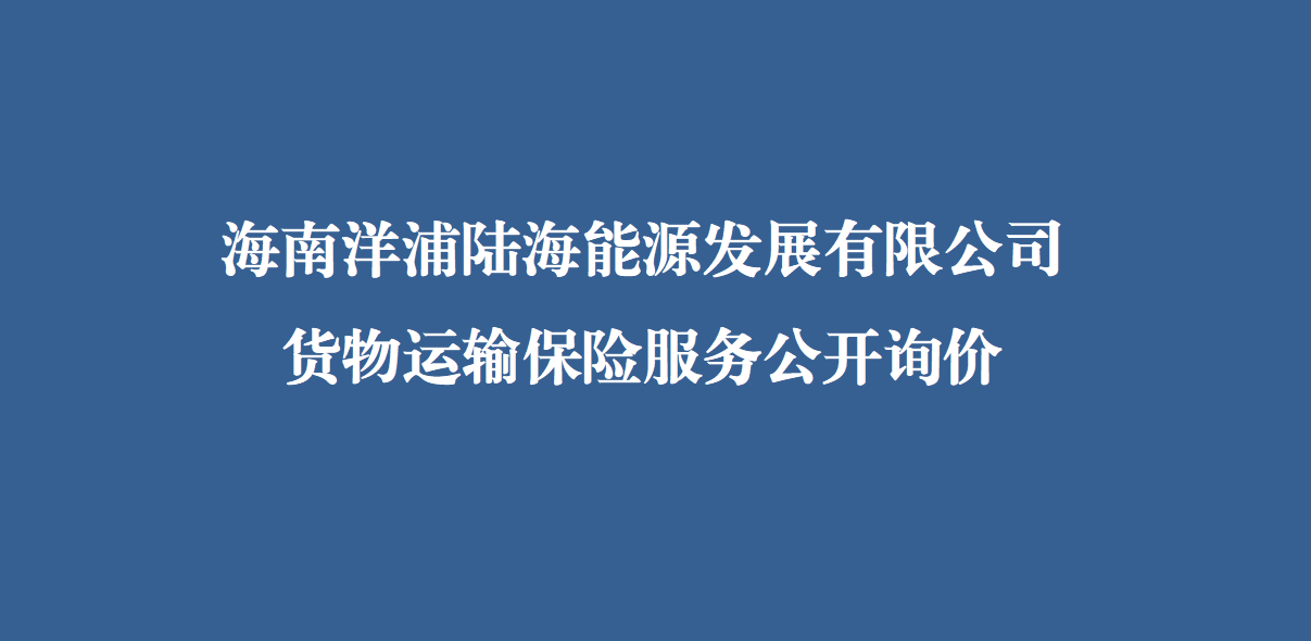 海南洋浦陆海能源发展有限公司货物运输保险服务公开询
