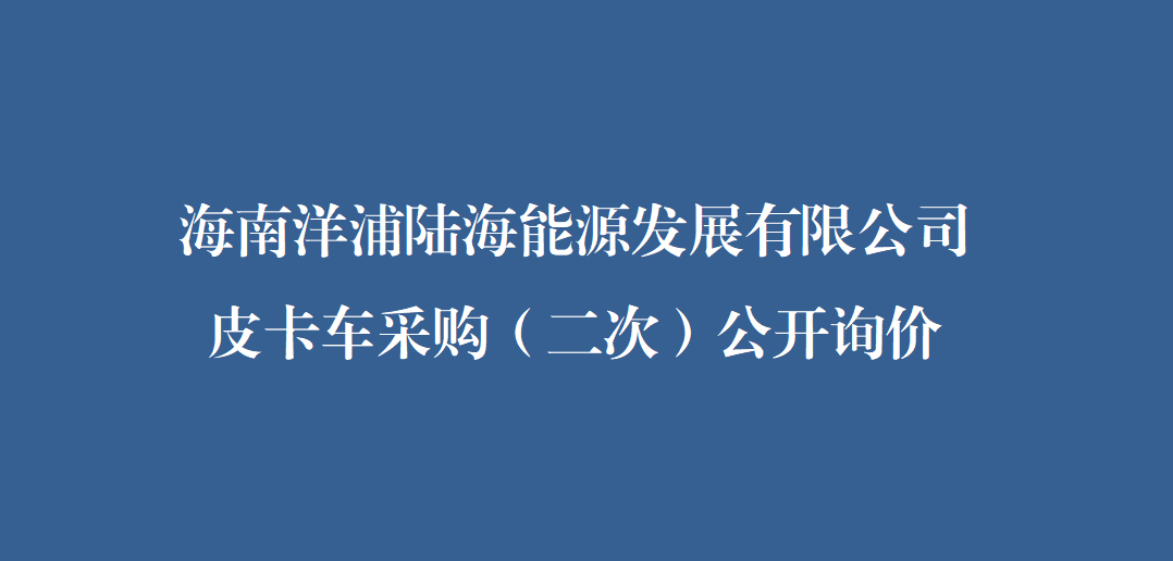 海南洋浦陆海能源发展有限公司皮卡车采购（二次）公开