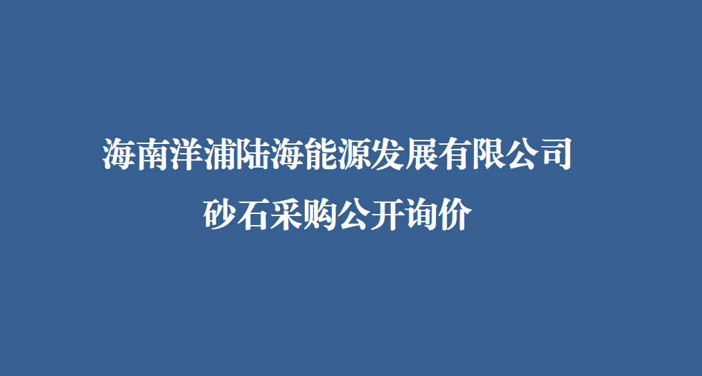 海南洋浦陆海能源发展有限公司砂石采购公开询价文件