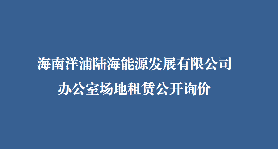 海南洋浦陆海能源发展有限公司办公场地租赁公开询价文